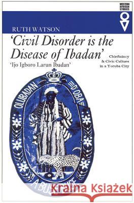 Civil Disorder Is the Disease of Ibadan: Chieftaincy and Civic Culture in a Yoruba City Watson, Ruth 9780821414514 Ohio University Press