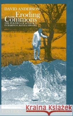 Eroding the Commons: The Politics of Ecology in Baringo, Kenya, 1890s-1963 David M. Anderson 9780821414798 James Currey