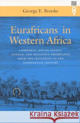 Eurafricans in Western Africa: Commerce, Social Status, Gender, and Religious Observance from the Sixteenth to the Eighteenth Century George E. Brooks 9780821414866 Ohio University Press