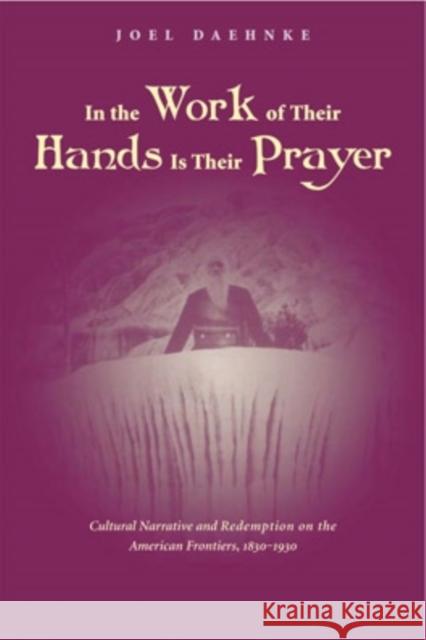 In the Work of Their Hands Is Their Prayer: Cultural Narrative and Redemption on the American Frontiers, 1830-1930 Daehnke, Joel 9780821415023 Ohio University Press