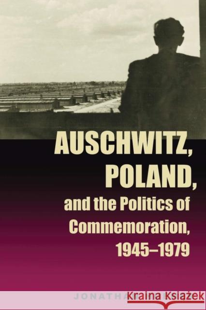 Auschwitz, Poland, and the Politics of Commemoration, 1945-1979 Jonathan Huener 9780821415061 Ohio University Press