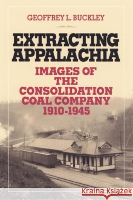 Extracting Appalachia: Images of the Consolidation Coal Company, 1910-1945 Buckley, Geoffrey L. 9780821415559