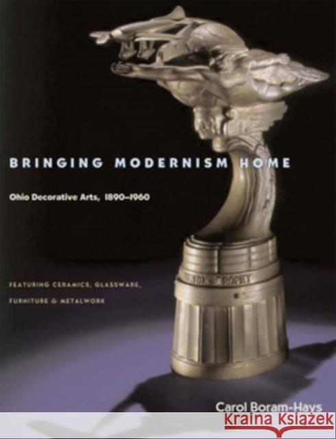 Bringing Modernism Home: Ohio Decorative Arts, 1890-1960 Carol Boram-Hays 9780821416006 Ohio University Press