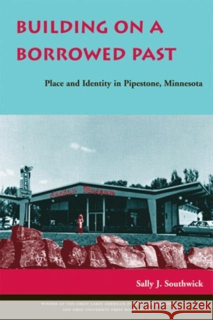 Building on a Borrowed Past: Place and Identity in Pipestone, Minnesota Sally J. Southwick 9780821416174 Ohio University Press