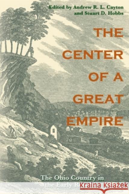 The Center of a Great Empire: The Ohio Country in the Early Republic Andrew R. L. Cayton Stuart D. Hobbs 9780821416488 Ohio University Press