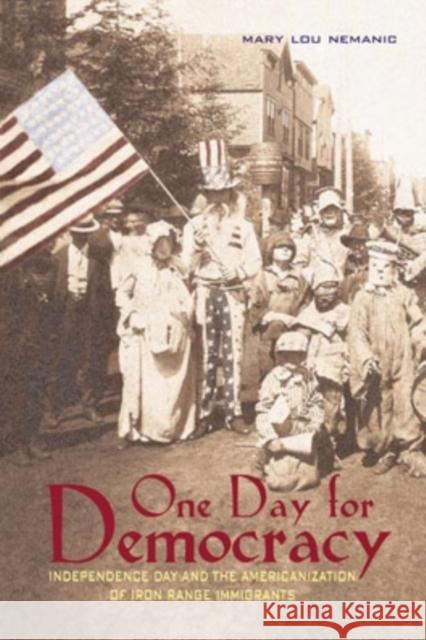 One Day for Democracy: Independence Day and the Americanization of Iron Range Immigrants Mary Lou Nemanic 9780821417300