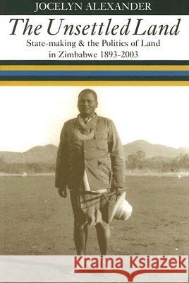 The Unsettled Land: State-Making and the Politics of Land in Zimbabwe, 1893-2003 Jocelyn Alexander 9780821417362