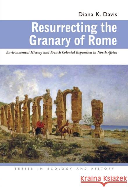 Resurrecting the Granary of Rome : Environmental History and French Colonial Expansion in North Africa Diana K. Davis 9780821417522 Ohio University Press