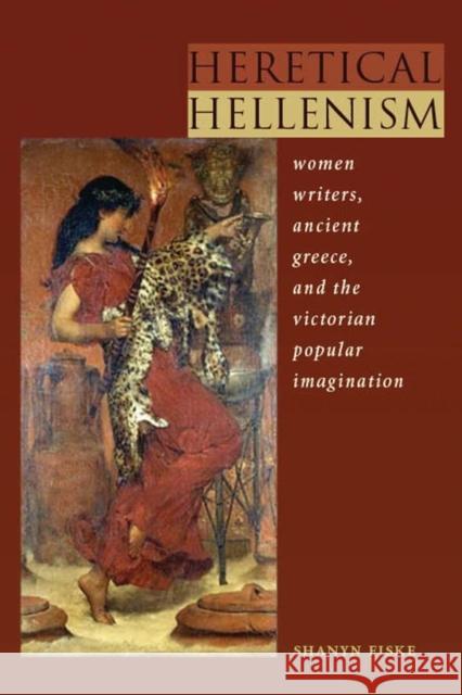 Heretical Hellenism: Women Writers, Ancient Greece, and the Victorian Popular Imagination Shanyn Fiske 9780821418178 Ohio University Press