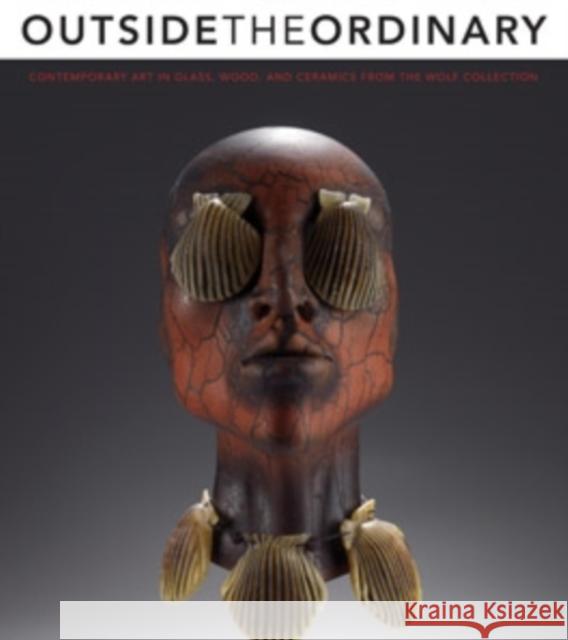 Outside the Ordinary: Contemporary Art in Glass, Wood, and Ceramics from the Wolf Collection Amy Miller Dehan 9780821418611 Ohio University Press