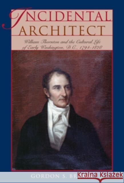 Incidental Architect: William Thornton and the Cultural Life of Early Washington, D.C., 1794-1828 Gordon S. Brown 9780821418628