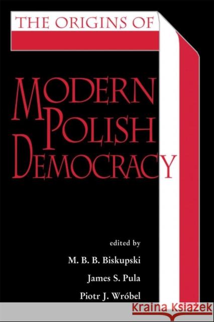 The Origins of Modern Polish Democracy M. B. B. Biskupski James S. Pula Piotr J. Wrobel 9780821418918