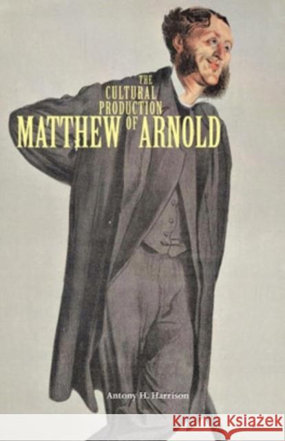 The Cultural Production of Matthew Arnold Antony H. Harrison 9780821418994