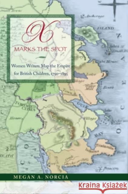 X Marks the Spot: Women Writers Map the Empire for British Children, 1790-1895 Megan A. Norcia 9780821419076 Ohio University Press