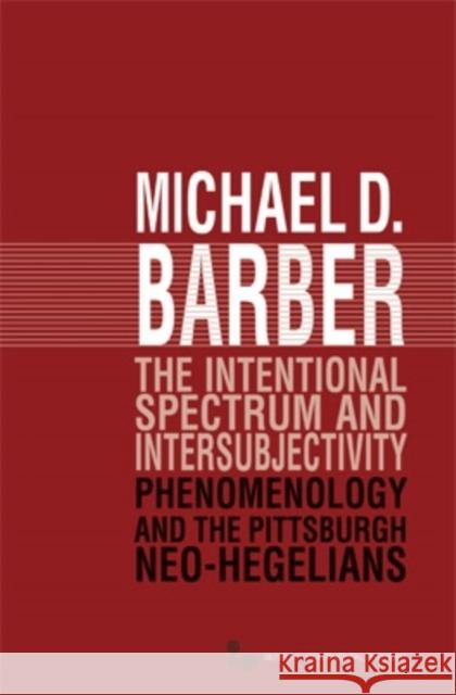 The Intentional Spectrum and Intersubjectivity: Phenomenology and the Pittsburgh Neo-Hegelians Barber, Michael D. 9780821419618 Ohio University Press