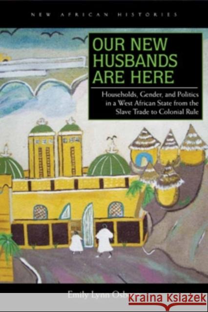 Our New Husbands Are Here: Households, Gender, and Politics in a West African State from the Slave Trade to Colonial Rule Osborn, Emily Lynn 9780821419830