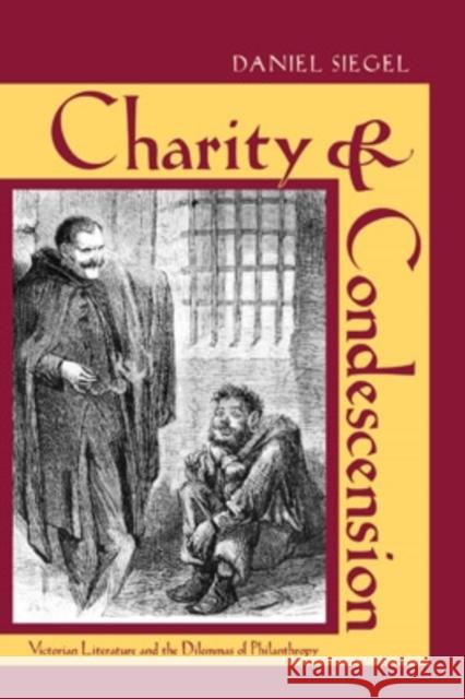 Charity & Condescension: Victorian Literature and the Dilemmas of Philanthropy Daniel Siegel 9780821419915