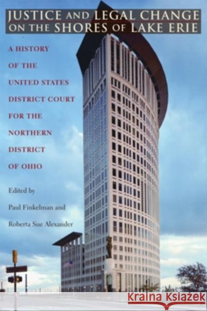 Justice and Legal Change on the Shores of Lake Erie: A History of the U.S. District Court for the Northern District of Ohio Paul Finkelman Roberta Sue Alexander 9780821420003