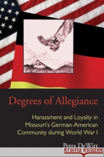 Degrees of Allegiance: Harassment and Loyalty in Missouri's German-American Community during World War I DeWitt, Petra 9780821420034 Ohio University Press