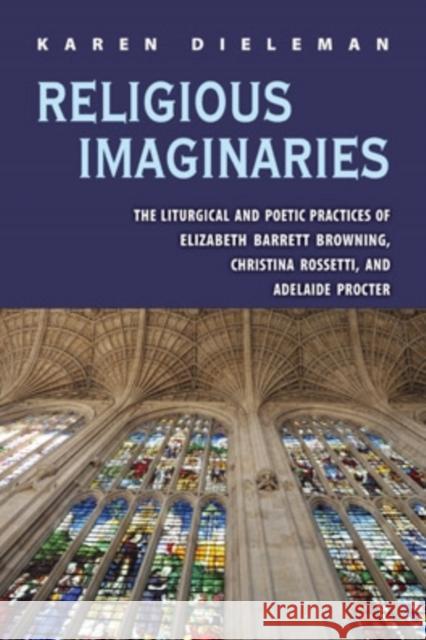 Religious Imaginaries: The Liturgical and Poetic Practices of Elizabeth Barrett Browning, Christina Rossetti, and Adelaide Procter Karen Dieleman 9780821420171 Ohio University Press