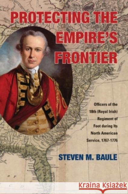 Protecting the Empire's Frontier: Officers of the 18th (Royal Irish) Regiment of Foot during Its North American Service, 1767-1776 Baule, Steven M. 9780821420553