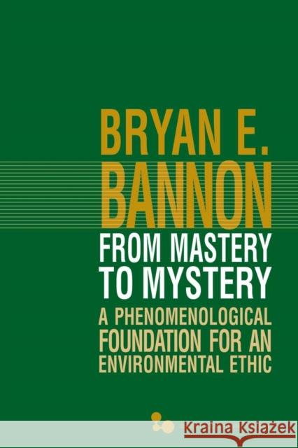 From Mastery to Mystery: A Phenomenological Foundation for an Environmental Ethic Bryan E. Bannon 9780821420638 Ohio University Press