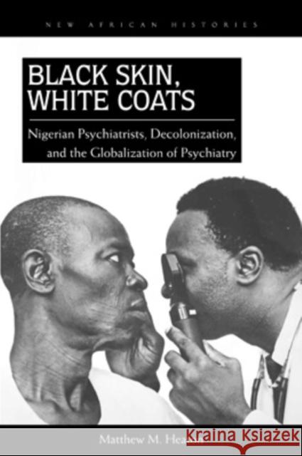 Black Skin, White Coats: Nigerian Psychiatrists, Decolonization, and the Globalization of Psychiatry Matthew M. Heaton 9780821420706