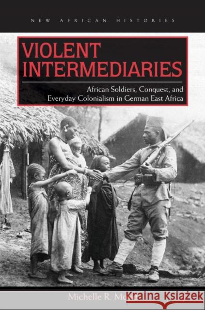 Violent Intermediaries: African Soldiers, Conquest, and Everyday Colonialism in German East Africa Moyd, Michelle R. 9780821420898 Ohio University Press