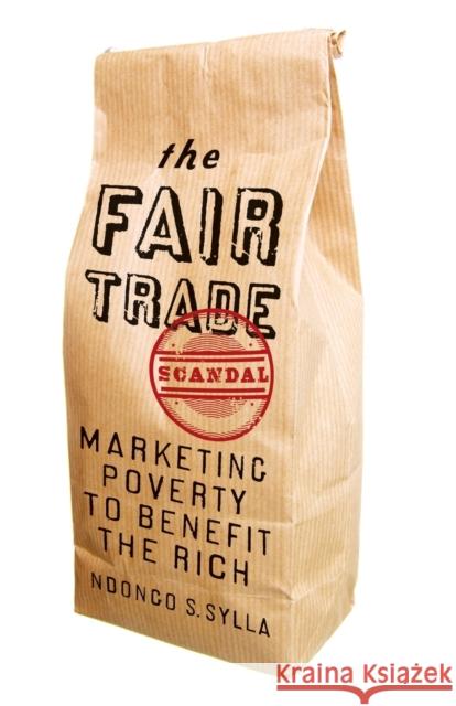 The Fair Trade Scandal: Marketing Poverty to Benefit the Rich Ndongo Sylla 9780821420928 Ohio University Press