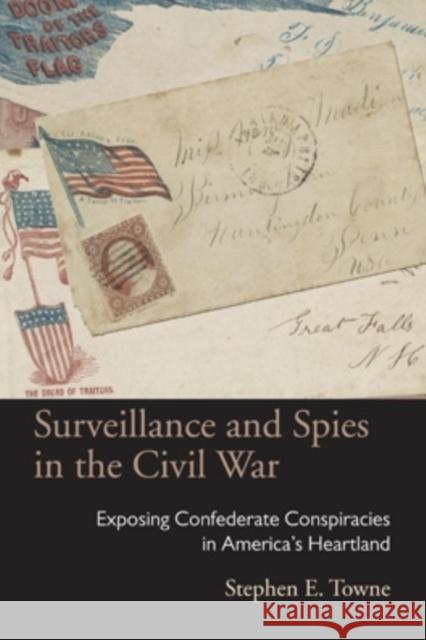 Surveillance and Spies in the Civil War: Exposing Confederate Conspiracies in America's Heartland Stephen E. Towne 9780821421031 Ohio University Press