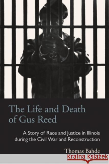 The Life and Death of Gus Reed: A Story of Race and Justice in Illinois during the Civil War and Reconstruction Bahde, Thomas 9780821421048