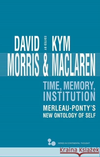 Time, Memory, Institution: Merleau-Ponty's New Ontology of Self David Morris Kym MacLaren 9780821421086 Ohio University Press