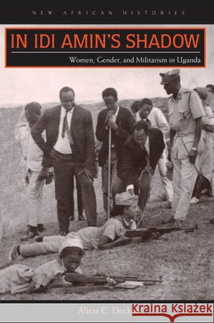 In Idi Amin's Shadow: Women, Gender, and Militarism in Uganda Alicia C. Decker 9780821421178 Ohio University Press