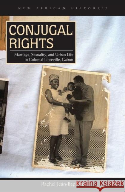 Conjugal Rights: Marriage, Sexuality, and Urban Life in Colonial Libreville, Gabon Rachel Jean-Baptiste 9780821421192 Ohio University Press