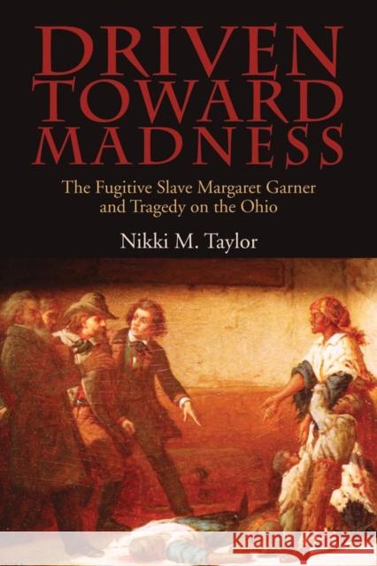 Driven toward Madness: The Fugitive Slave Margaret Garner and Tragedy on the Ohio Taylor, Nikki M. 9780821421598 Ohio University Press