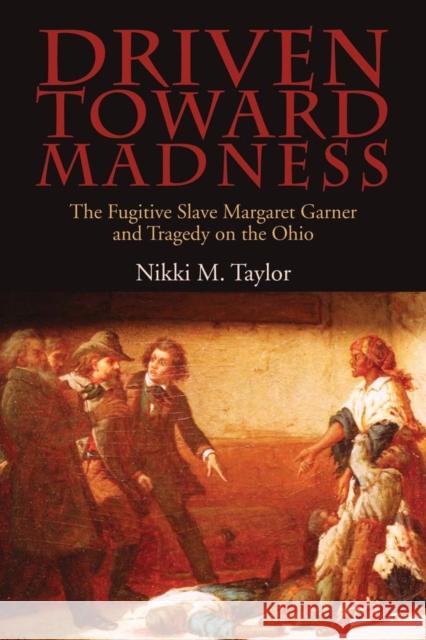 Driven toward Madness: The Fugitive Slave Margaret Garner and Tragedy on the Ohio Taylor, Nikki M. 9780821421604 Ohio University Press