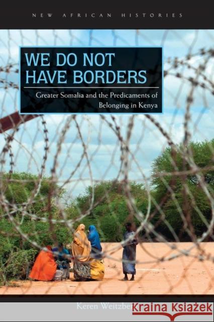 We Do Not Have Borders: Greater Somalia and the Predicaments of Belonging in Kenya Keren Weitzberg 9780821422595 Ohio University Press