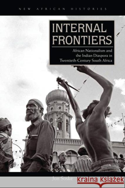 Internal Frontiers: African Nationalism and the Indian Diaspora in Twentieth-Century South Africa Jon Soske 9780821422830 Ohio University Press