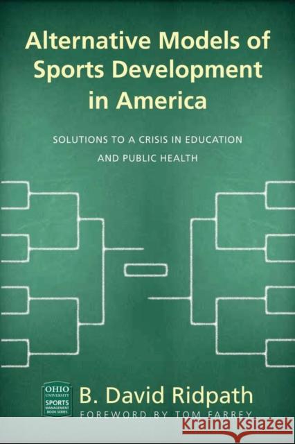Alternative Models of Sports Development in America: Solutions to a Crisis in Education and Public Health B. David Ridpath Tom Farrey 9780821422915 Ohio University Press