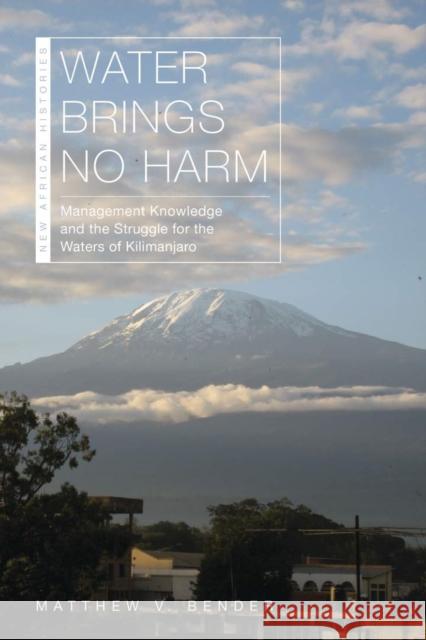 Water Brings No Harm: Management Knowledge and the Struggle for the Waters of Kilimanjaro Matthew V. Bender 9780821423592 Ohio University Press