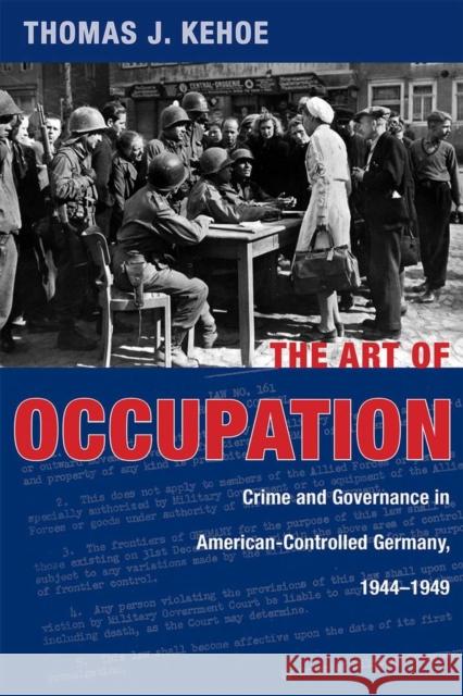 The Art of Occupation: Crime and Governance in American-Controlled Germany, 1944-1949 Thomas J. Kehoe 9780821423820 Ohio University Press