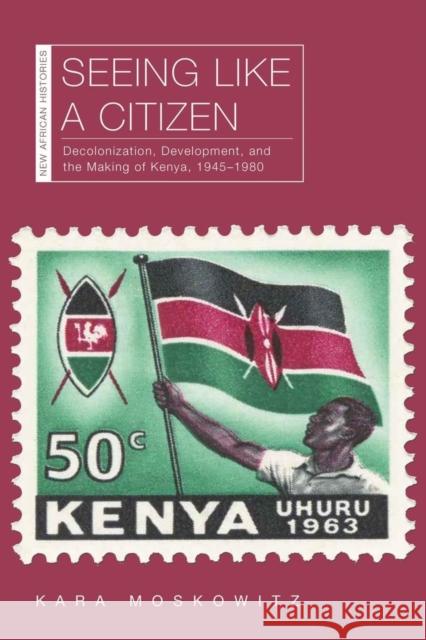 Seeing Like a Citizen: Decolonization, Development, and the Making of Kenya, 1945-1980 Moskowitz, Kara 9780821423950 Ohio University Press