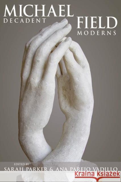 Michael Field: Decadent Moderns Sarah Parker Ana Parejo Vadillo 9780821424018 Ohio University Press