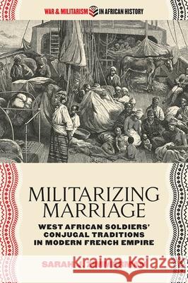 Militarizing Marriage: West African Soldiers' Conjugal Traditions in Modern French Empire Sarah J. Zimmerman 9780821424223 Ohio University Press
