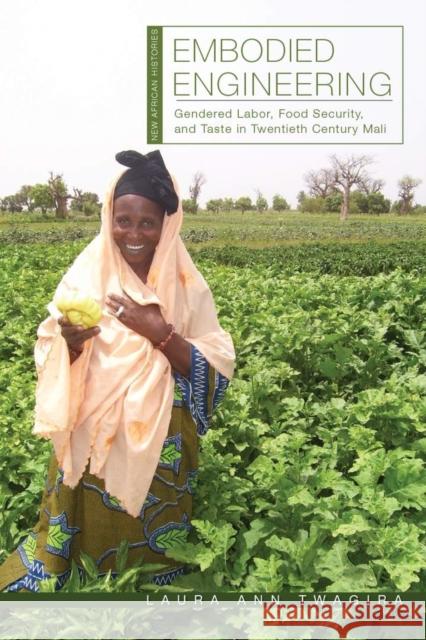 Embodied Engineering: Gendered Labor, Food Security, and Taste in Twentieth-Century Mali Laura Ann Twagira 9780821424414 Ohio University Press