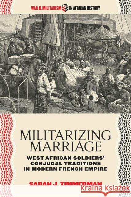 Militarizing Marriage: West African Soldiers' Conjugal Traditions in Modern French Empire Sarah J. Zimmerman 9780821424476 Ohio University Press