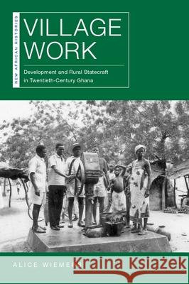 Village Work: Development and Rural Statecraft in Twentieth-Century Ghana Alice Wiemers 9780821424667 Ohio University Press