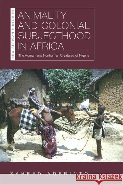 Animality and Colonial Subjecthood in Africa: The Human and Nonhuman Creatures of Nigeria Saheed Aderinto 9780821424698 Ohio University Press