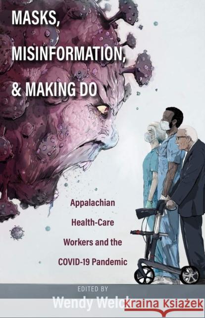 Masks, Misinformation, and Making Do: Appalachian Health-Care Workers and the Covid-19 Pandemic Wendy Welch 9780821425015 Ohio University Press