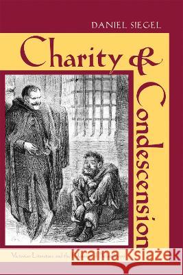 Charity and Condescension: Victorian Literature and the Dilemmas of Philanthropy Daniel Siegel 9780821425190 Ohio University Press